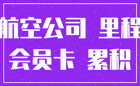 航空公司 里程_会员卡 累积