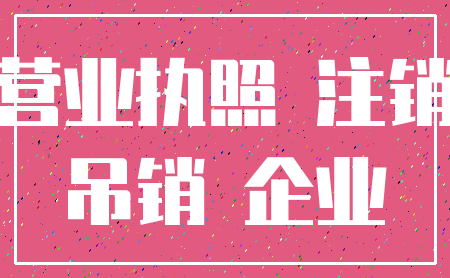 营业执照 注销_吊销 企业