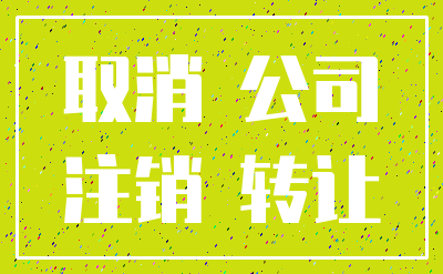 取消 公司_注销 转让