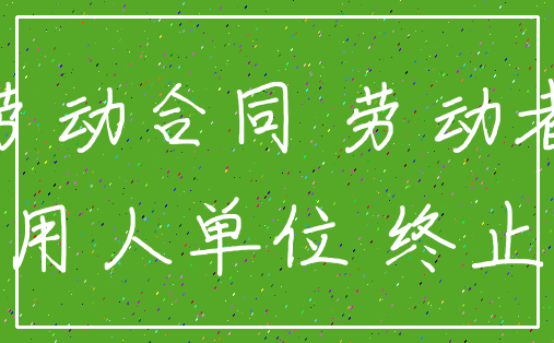 劳动合同 劳动者_用人单位 终止