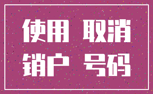 使用 取消_销户 号码