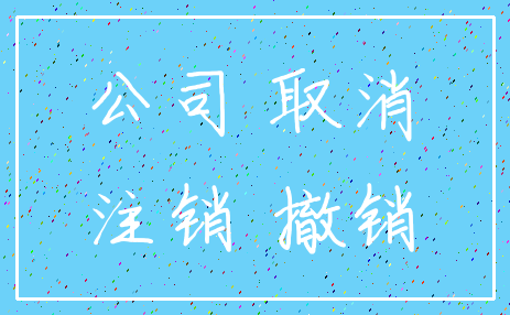 公司 取消_注销 撤销