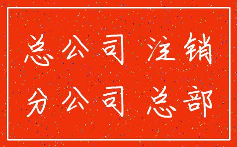 总公司 注销_分公司 总部