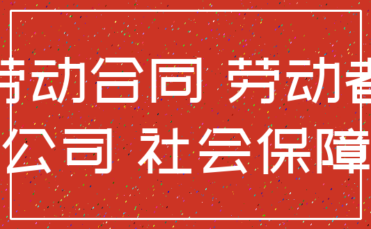 劳动合同 劳动者_公司 社会保障