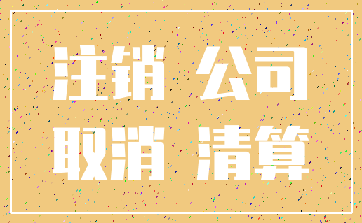 注销 公司_取消 清算