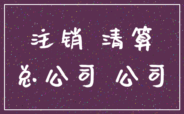 注销 清算_总公司 公司