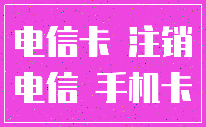 电信卡 注销_电信 手机卡