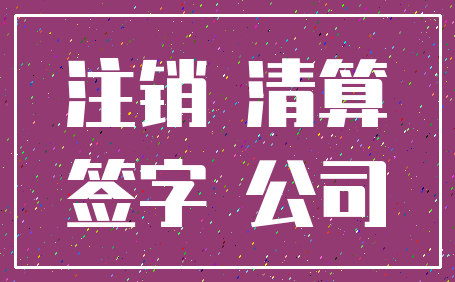 注销 清算_签字 公司