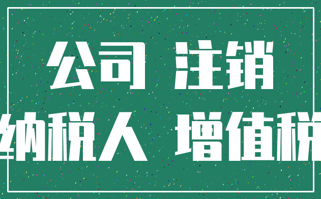 公司 注销_纳税人 增值税