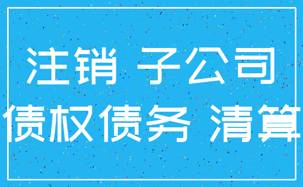 注销 子公司_债权债务 清算