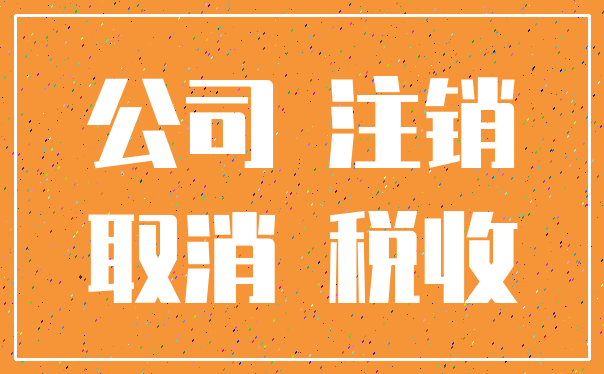 公司 注销_取消 税收