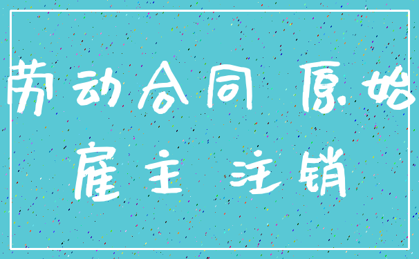 劳动合同 原始_雇主 注销