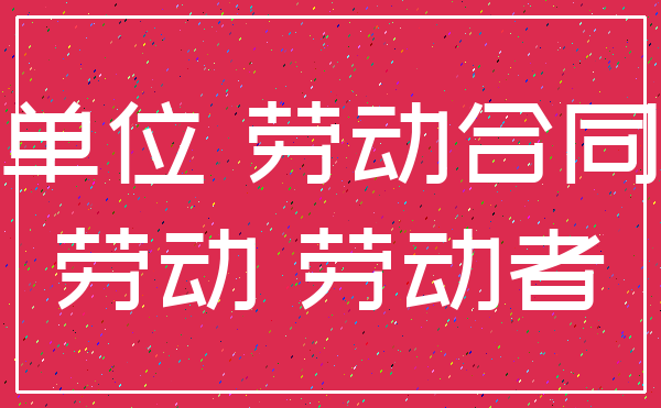 单位 劳动合同_劳动 劳动者