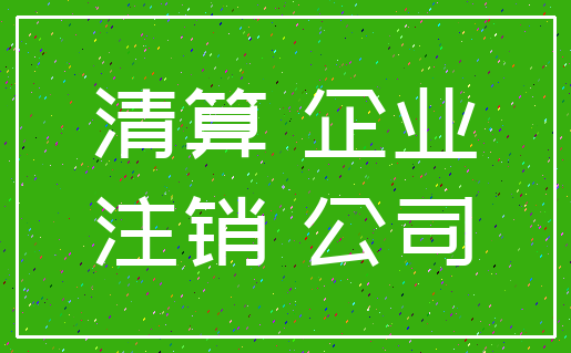 清算 企业_注销 公司