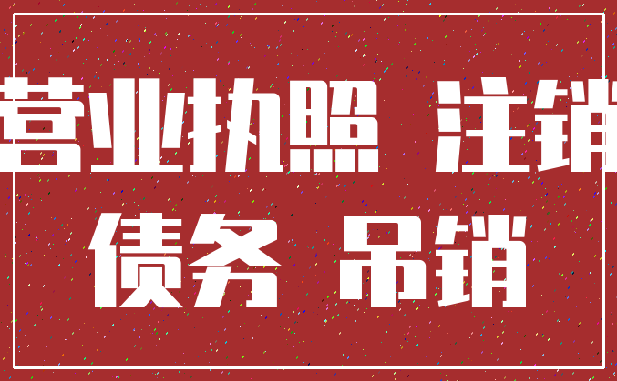 营业执照 注销_债务 吊销