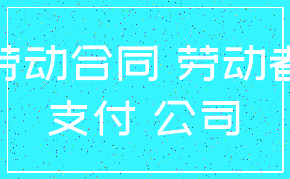 劳动合同 劳动者_支付 公司