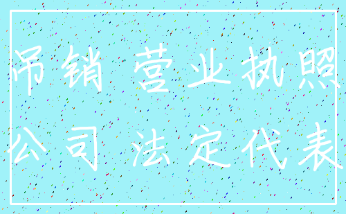 吊销 营业执照_公司 法定代表
