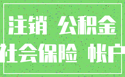 注销 公积金_社会保险 帐户
