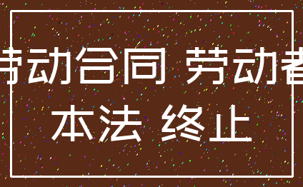 劳动合同 劳动者_本法 终止