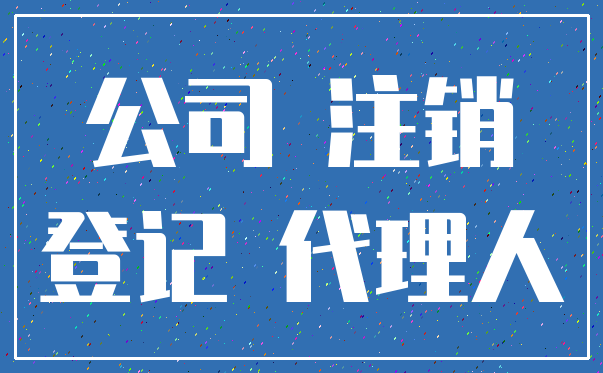 公司 注销_登记 代理人