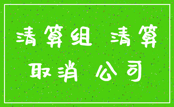 清算组 清算_取消 公司