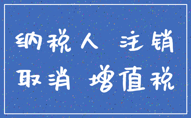 纳税人 注销_取消 增值税