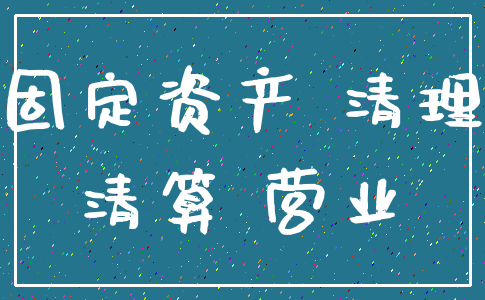 固定资产 清理_清算 营业