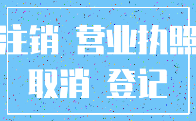 注销 营业执照_取消 登记