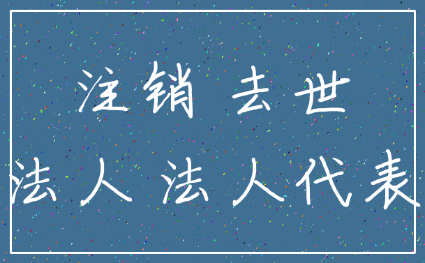 注销 去世_法人 法人代表