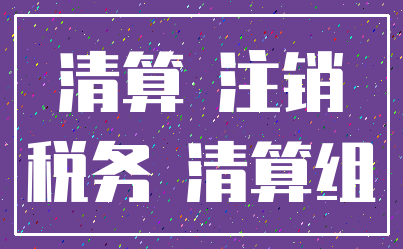 清算 注销_税务 清算组