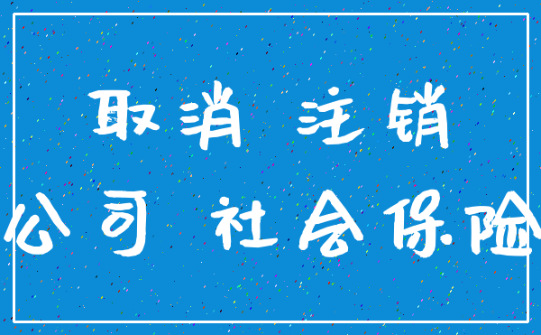 取消 注销_公司 社会保险