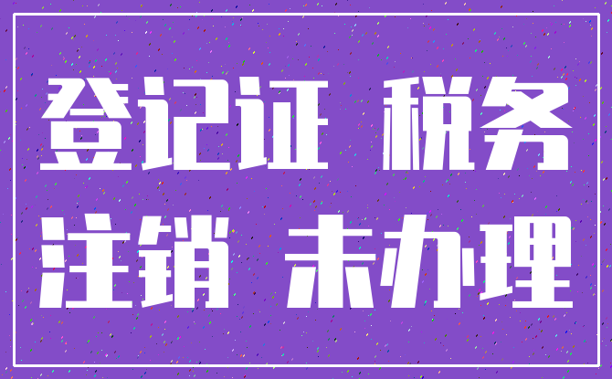 登记证 税务_注销 未办理