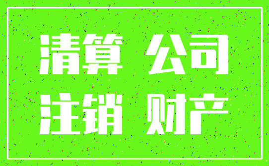 清算 公司_注销 财产