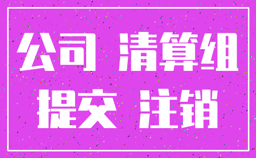 公司 清算组_提交 注销