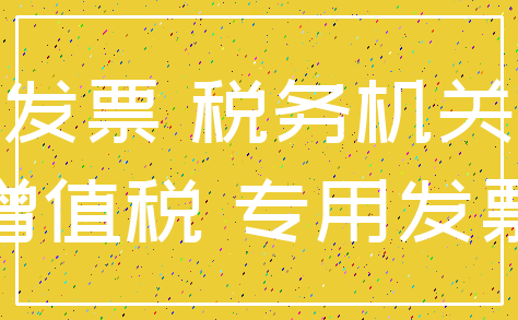 发票 税务机关_增值税 专用发票