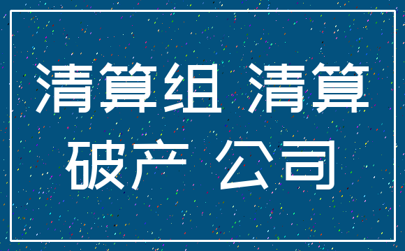 清算组 清算_破产 公司
