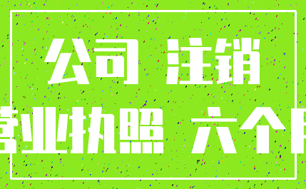 公司 注销_营业执照 六个月