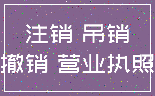 注销 吊销_撤销 营业执照
