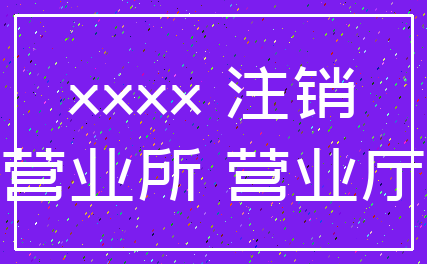 xxxx 注销_营业所 营业厅