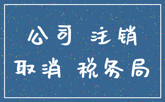 公司 注销_取消 税务局
