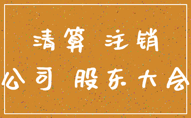 清算 注销_公司 股东大会