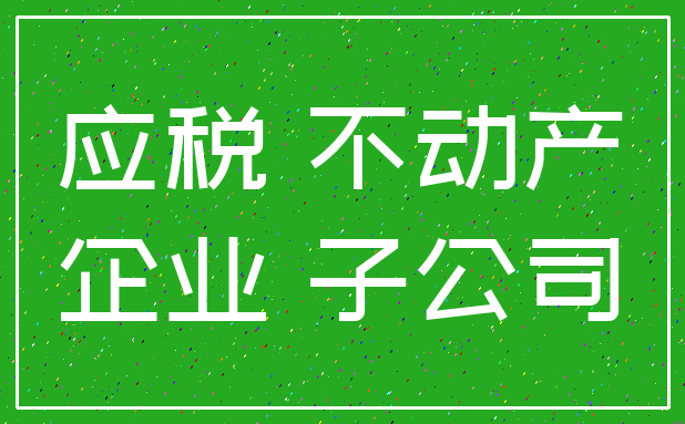 应税 不动产_企业 子公司