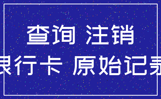 查询 注销_银行卡 原始记录
