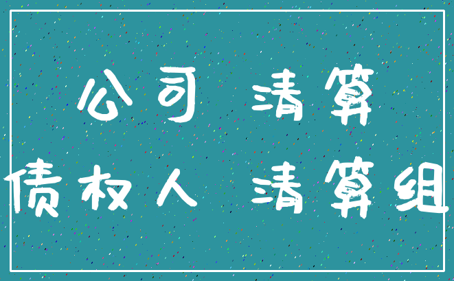 公司 清算_债权人 清算组