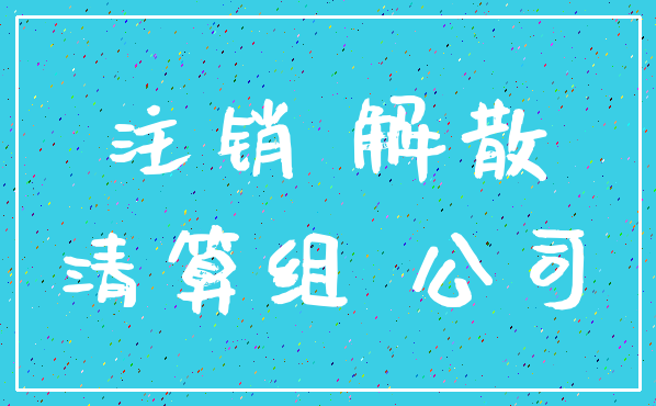 注销 解散_清算组 公司