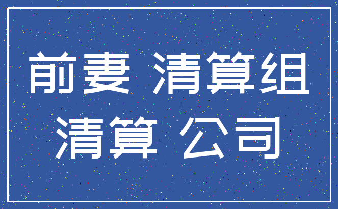 前妻 清算组_清算 公司