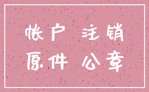 帐户 注销_原件 公章