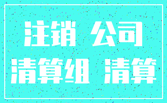 注销 公司_清算组 清算