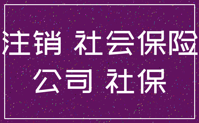 注销 社会保险_公司 社保