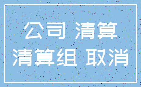 公司 清算_清算组 取消